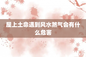 屋上土命遇到风水煞气会有什么危害