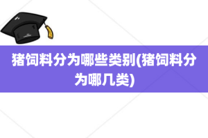 猪饲料分为哪些类别(猪饲料分为哪几类)