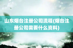 山东烟台注册公司流程(烟台注册公司需要什么资料)