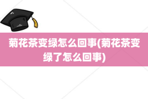 菊花茶变绿怎么回事(菊花茶变绿了怎么回事)