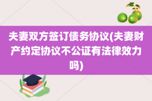 夫妻双方签订债务协议(夫妻财产约定协议不公证有法律效力吗)