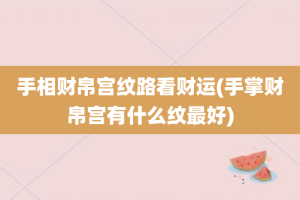 手相财帛宫纹路看财运(手掌财帛宫有什么纹最好)