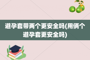 避孕套带两个更安全吗(用俩个避孕套更安全吗)