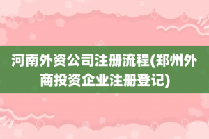 河南外资公司注册流程(郑州外商投资企业注册登记)