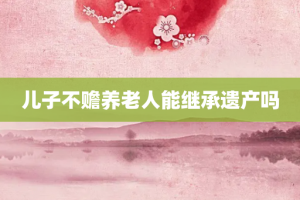 儿子不赡养老人能继承遗产吗