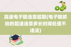高速电子眼违章超期(电子眼抓拍的超速违章多长时间处理不违法)