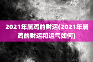 2021年属鸡的财运(2021年属鸡的财运和运气如何)