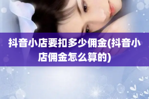 抖音小店要扣多少佣金(抖音小店佣金怎么算的)