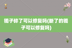 镯子碎了可以修复吗(断了的镯子可以修复吗)