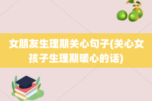 女朋友生理期关心句子(关心女孩子生理期暖心的话)