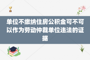 单位不缴纳住房公积金可不可以作为劳动仲裁单位违法的证据