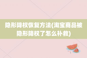 隐形降权恢复方法(淘宝商品被隐形降权了怎么补救)