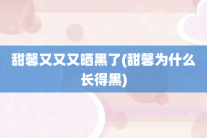 甜馨又又又晒黑了(甜馨为什么长得黑)