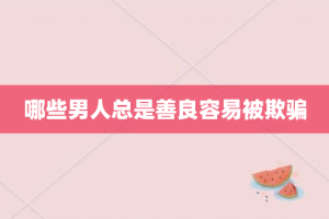 哪些男人总是善良容易被欺骗