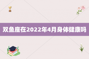 双鱼座在2022年4月身体健康吗