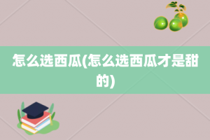 怎么选西瓜(怎么选西瓜才是甜的)