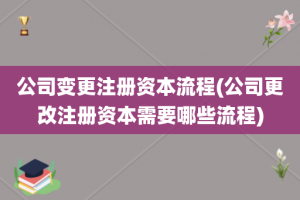 公司变更注册资本流程(公司更改注册资本需要哪些流程)