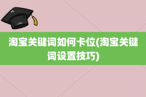 淘宝关键词如何卡位(淘宝关键词设置技巧)