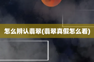 怎么辨认翡翠(翡翠真假怎么看)