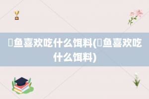 鮰鱼喜欢吃什么饵料(鳡鱼喜欢吃什么饵料)
