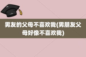 男友的父母不喜欢我(男朋友父母好像不喜欢我)