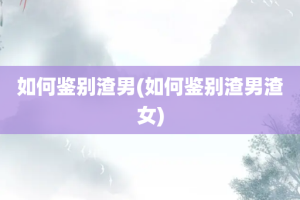 如何鉴别渣男(如何鉴别渣男渣女)