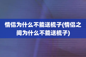 情侣为什么不能送梳子(情侣之间为什么不能送梳子)