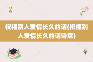 祝福别人爱情长久的话(祝福别人爱情长久的话诗意)