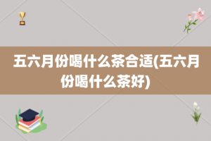 五六月份喝什么茶合适(五六月份喝什么茶好)