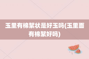 玉里有棉絮状是好玉吗(玉里面有棉絮好吗)