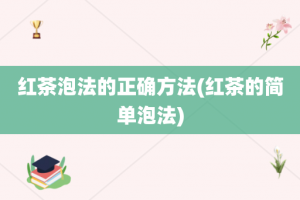 红茶泡法的正确方法(红茶的简单泡法)