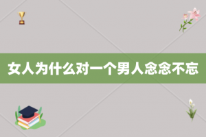 女人为什么对一个男人念念不忘