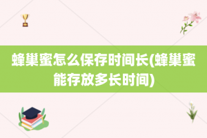 蜂巢蜜怎么保存时间长(蜂巢蜜能存放多长时间)