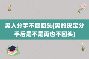 男人分手不愿回头(男的决定分手后是不是再也不回头)
