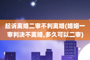 起诉离婚二审不判离婚(婚姻一审判决不离婚,多久可以二审)