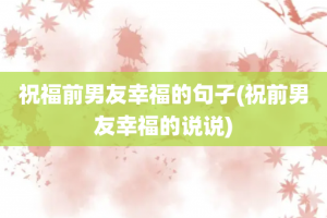 祝福前男友幸福的句子(祝前男友幸福的说说)