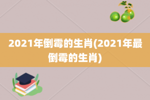 2021年倒霉的生肖(2021年最倒霉的生肖)