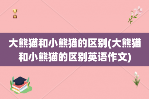 大熊猫和小熊猫的区别(大熊猫和小熊猫的区别英语作文)