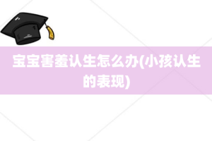 宝宝害羞认生怎么办(小孩认生的表现)