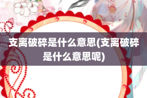 支离破碎是什么意思(支离破碎是什么意思呢)