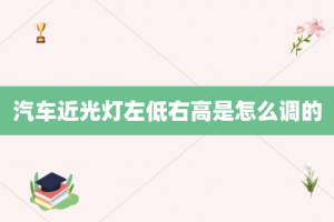 汽车近光灯左低右高是怎么调的
