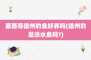 墨西哥德州豹鱼好养吗(德州豹是淡水鱼吗?)