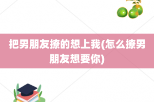 把男朋友撩的想上我(怎么撩男朋友想要你)