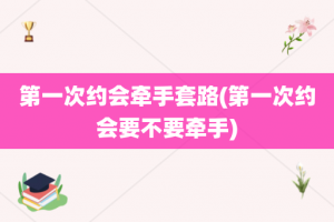 第一次约会牵手套路(第一次约会要不要牵手)