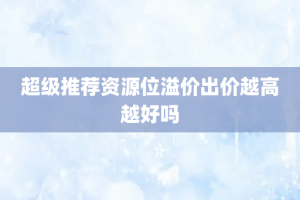 超级推荐资源位溢价出价越高越好吗