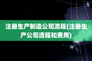 注册生产制造公司流程(注册生产公司流程和费用)