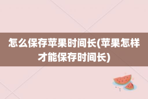 怎么保存苹果时间长(苹果怎样才能保存时间长)