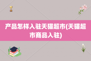 产品怎样入驻天猫超市(天猫超市商品入驻)