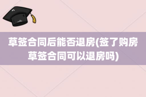 草签合同后能否退房(签了购房草签合同可以退房吗)