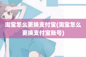 淘宝怎么更换支付宝(淘宝怎么更换支付宝账号)